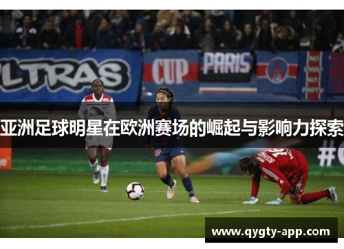 亚洲足球明星在欧洲赛场的崛起与影响力探索