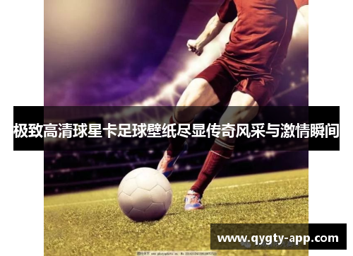 极致高清球星卡足球壁纸尽显传奇风采与激情瞬间